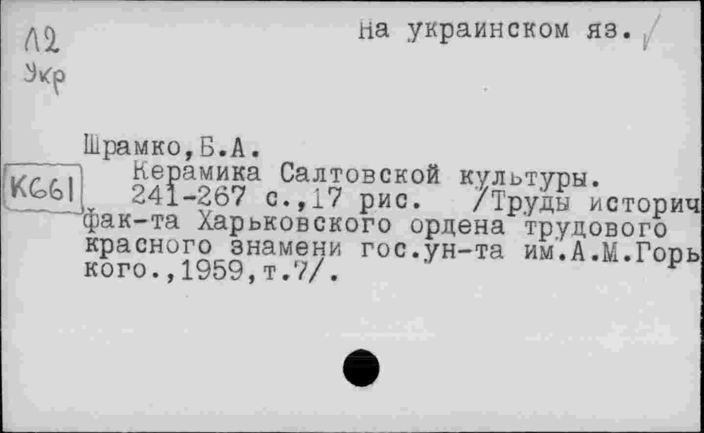 ﻿Лі
на украинском яз.
Шрамко,Б.А.
БТ/ТТ Керамика Салтовской культупы.
241-267 с.,17 рис. /Труды истории фак-та ларьковского ордена труцового красного знамени гос.ун-та им.А.М.Гопь кого.,1959,т.7/.	р